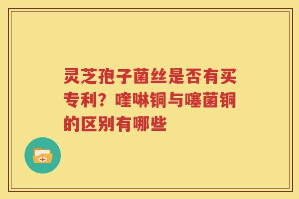 灵芝孢子菌丝是否有买专利？喹啉铜与噻菌铜的区别有哪些