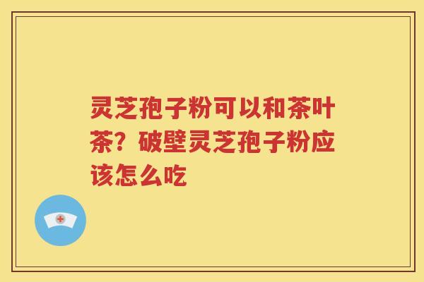 灵芝孢子粉可以和茶叶茶？破壁灵芝孢子粉应该怎么吃