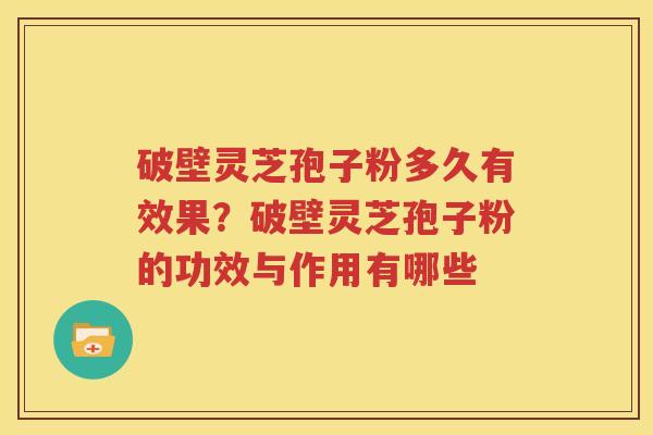破壁灵芝孢子粉多久有效果？破壁灵芝孢子粉的功效与作用有哪些