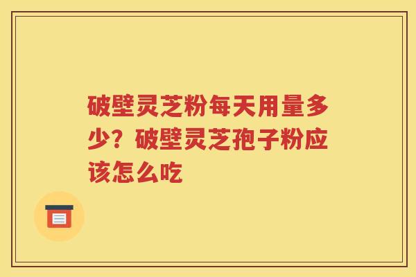 破壁灵芝粉每天用量多少？破壁灵芝孢子粉应该怎么吃