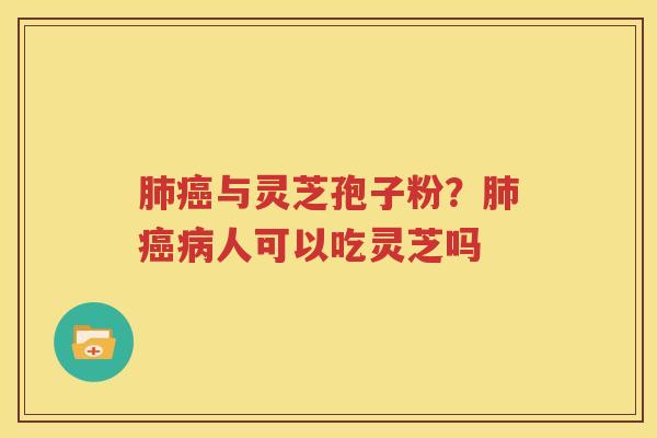 肺癌与灵芝孢子粉？肺癌病人可以吃灵芝吗
