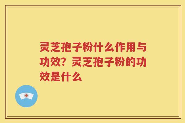 灵芝孢子粉什么作用与功效？灵芝孢子粉的功效是什么