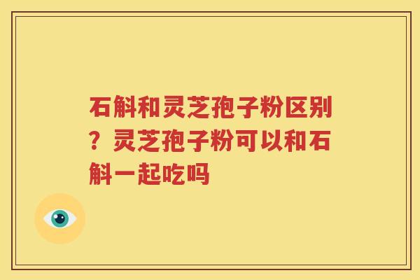 石斛和灵芝孢子粉区别？灵芝孢子粉可以和石斛一起吃吗