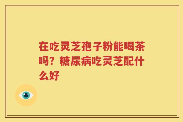 在吃灵芝孢子粉能喝茶吗？糖尿病吃灵芝配什么好