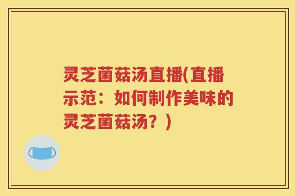 灵芝菌菇汤直播(直播示范：如何制作美味的灵芝菌菇汤？)