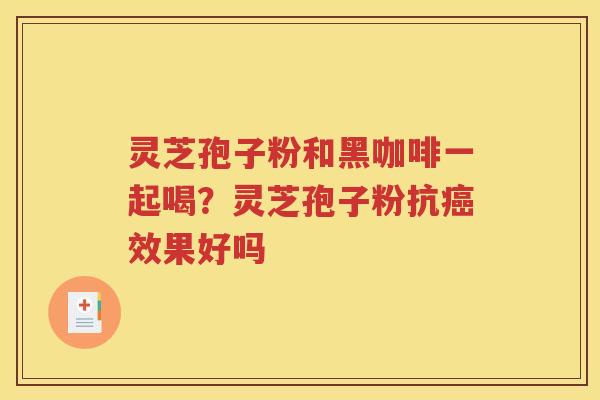 灵芝孢子粉和黑咖啡一起喝？灵芝孢子粉抗癌效果好吗