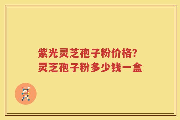 紫光灵芝孢子粉价格？灵芝孢子粉多少钱一盒