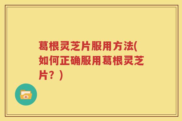 葛根灵芝片服用方法(如何正确服用葛根灵芝片？)