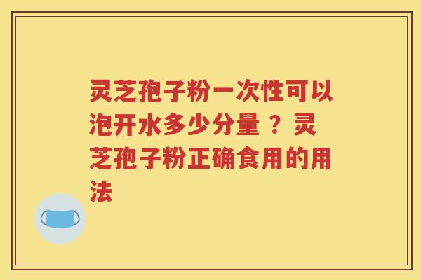 灵芝孢子粉一次性可以泡开水多少分量 ？灵芝孢子粉正确食用的用法