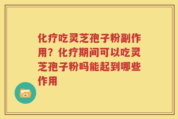 化疗吃灵芝孢子粉副作用？化疗期间可以吃灵芝孢子粉吗能起到哪些作用