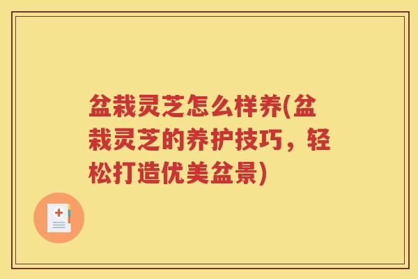 盆栽灵芝怎么样养(盆栽灵芝的养护技巧，轻松打造优美盆景)