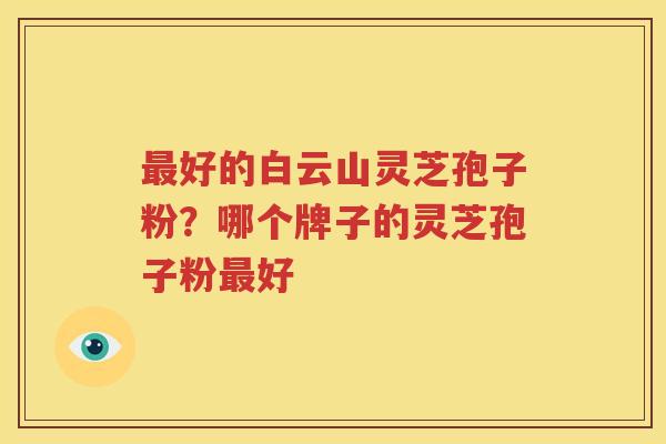 最好的白云山灵芝孢子粉？哪个牌子的灵芝孢子粉最好