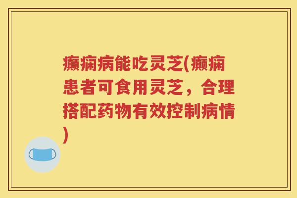癫痫病能吃灵芝(癫痫患者可食用灵芝，合理搭配药物有效控制病情)