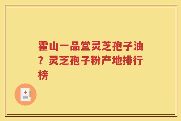 霍山一品堂灵芝孢子油？灵芝孢子粉产地排行榜