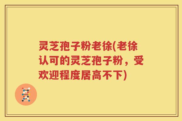 灵芝孢子粉老徐(老徐认可的灵芝孢子粉，受欢迎程度居高不下)