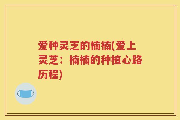 爱种灵芝的楠楠(爱上灵芝：楠楠的种植心路历程)