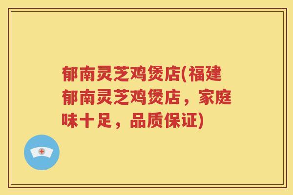 郁南灵芝鸡煲店(福建郁南灵芝鸡煲店，家庭味十足，品质保证)