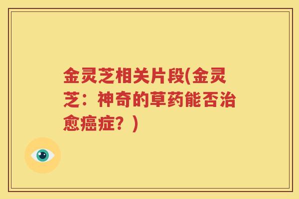 金灵芝相关片段(金灵芝：神奇的草药能否治愈癌症？)
