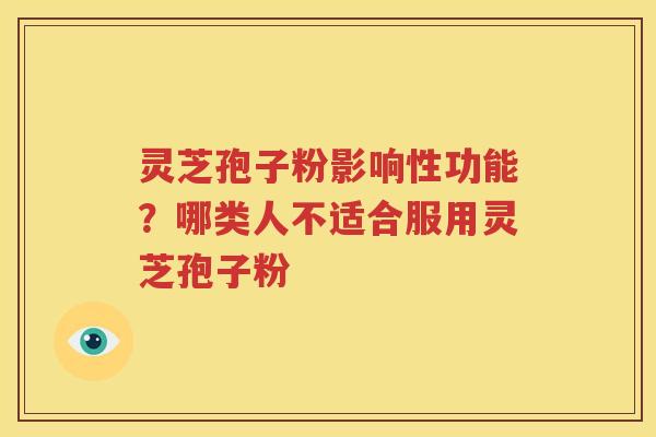 灵芝孢子粉影响性功能？哪类人不适合服用灵芝孢子粉