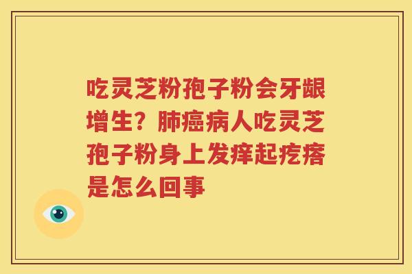 吃灵芝粉孢子粉会牙龈增生？肺癌病人吃灵芝孢子粉身上发痒起疙瘩是怎么回事