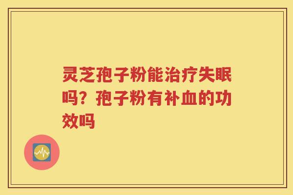 灵芝孢子粉能治疗失眠吗？孢子粉有补血的功效吗