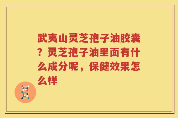 武夷山灵芝孢子油胶囊？灵芝孢子油里面有什么成分呢，保健效果怎么样