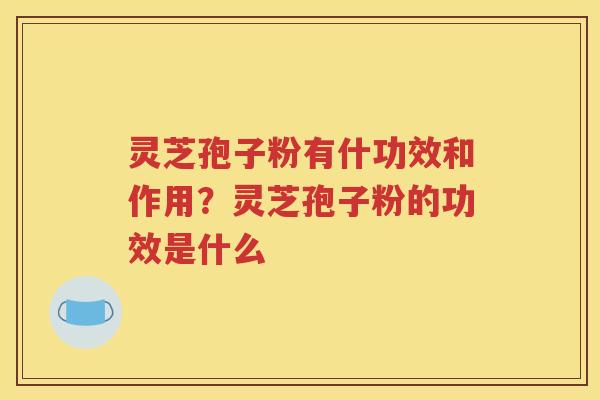 灵芝孢子粉有什功效和作用？灵芝孢子粉的功效是什么