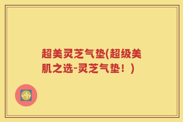 超美灵芝气垫(超级美肌之选-灵芝气垫！)