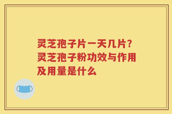 灵芝孢子片一天几片？灵芝孢子粉功效与作用及用量是什么