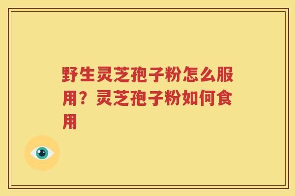 野生灵芝孢子粉怎么服用？灵芝孢子粉如何食用
