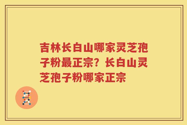 吉林长白山哪家灵芝孢子粉最正宗？长白山灵芝孢子粉哪家正宗
