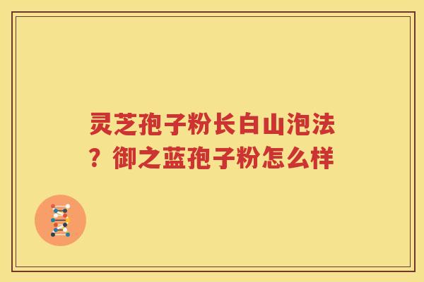灵芝孢子粉长白山泡法？御之蓝孢子粉怎么样