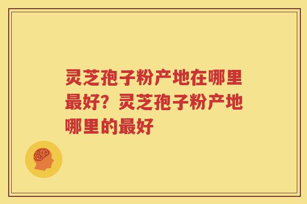灵芝孢子粉产地在哪里最好？灵芝孢子粉产地哪里的最好