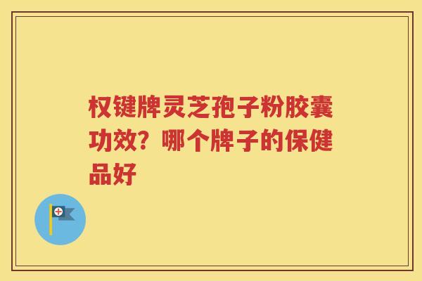 权键牌灵芝孢子粉胶囊功效？哪个牌子的保健品好