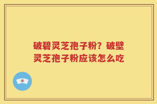 破碧灵芝孢子粉？破壁灵芝孢子粉应该怎么吃