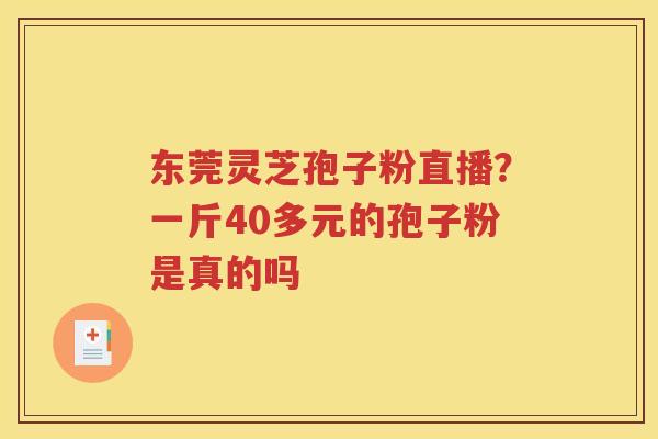 东莞灵芝孢子粉直播？一斤40多元的孢子粉是真的吗