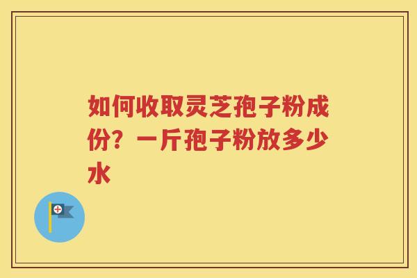 如何收取灵芝孢子粉成份？一斤孢子粉放多少水