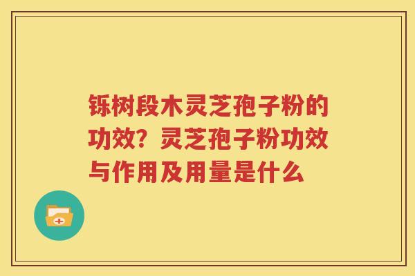 铄树段木灵芝孢子粉的功效？灵芝孢子粉功效与作用及用量是什么
