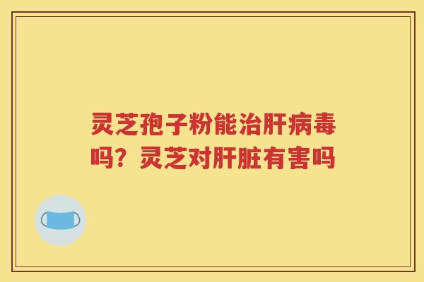 灵芝孢子粉能治肝病毒吗？灵芝对肝脏有害吗