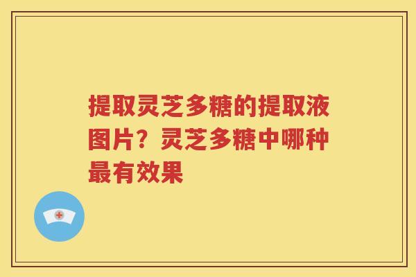 提取灵芝多糖的提取液图片？灵芝多糖中哪种最有效果