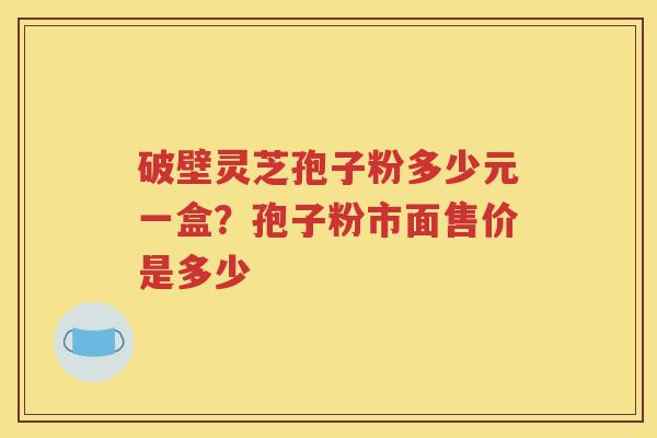 破壁灵芝孢子粉多少元一盒？孢子粉市面售价是多少