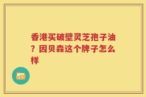 香港买破壁灵芝孢子油？因贝森这个牌子怎么样