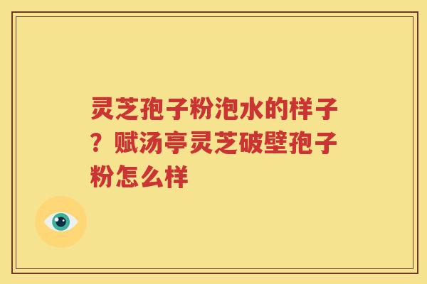 灵芝孢子粉泡水的样子？赋汤亭灵芝破壁孢子粉怎么样