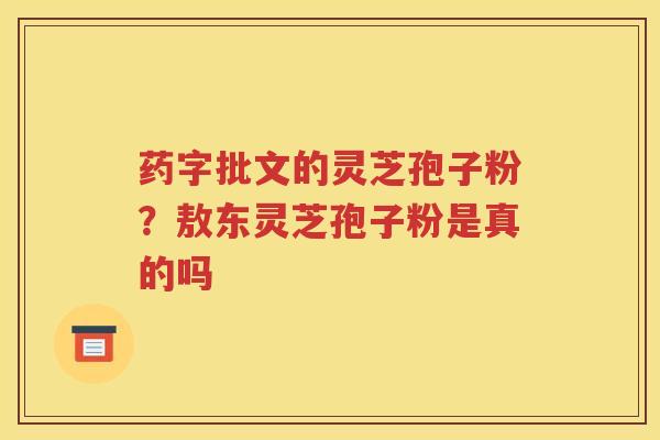 药字批文的灵芝孢子粉？敖东灵芝孢子粉是真的吗