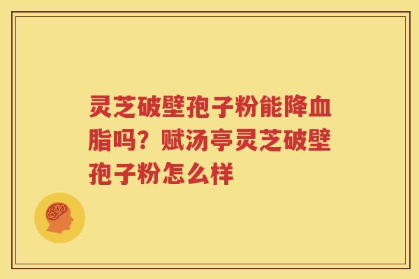 灵芝破壁孢子粉能降血脂吗？赋汤亭灵芝破壁孢子粉怎么样