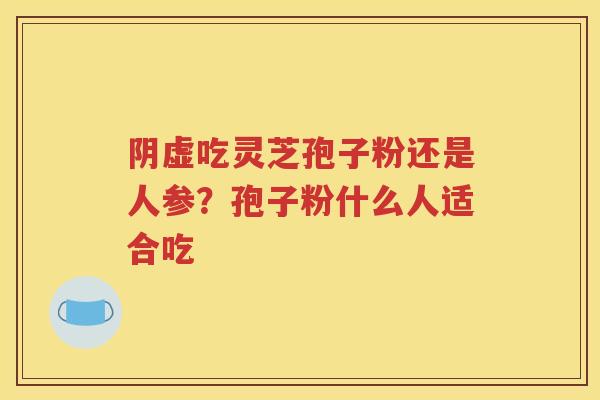 阴虚吃灵芝孢子粉还是人参？孢子粉什么人适合吃