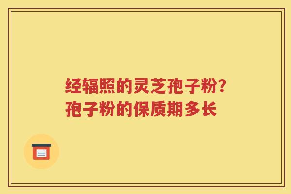 经辐照的灵芝孢子粉？孢子粉的保质期多长