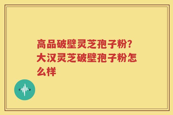 高品破壁灵芝孢子粉？大汉灵芝破壁孢子粉怎么样