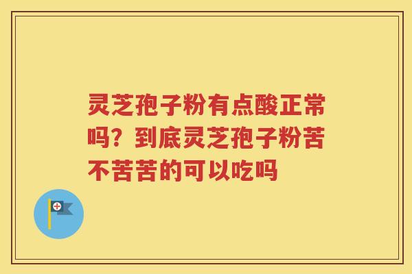 灵芝孢子粉有点酸正常吗？到底灵芝孢子粉苦不苦苦的可以吃吗
