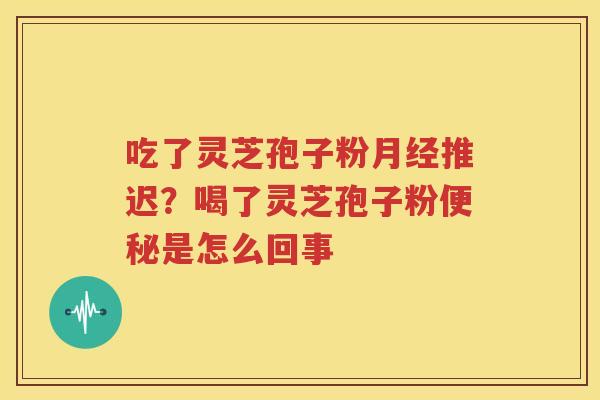 吃了灵芝孢子粉月经推迟？喝了灵芝孢子粉便秘是怎么回事